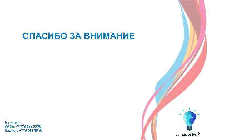 СПАСИБО ЗА ВНИМАНИЕ Контакты: Айбек +7 775 688 33 70 Бахтияр +775 549 90