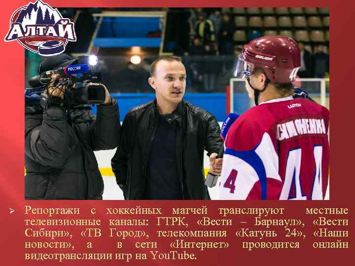 Ø Репортажи с хоккейных матчей транслируют местные телевизионные каналы: ГТРК, «Вести – Барнаул» ,