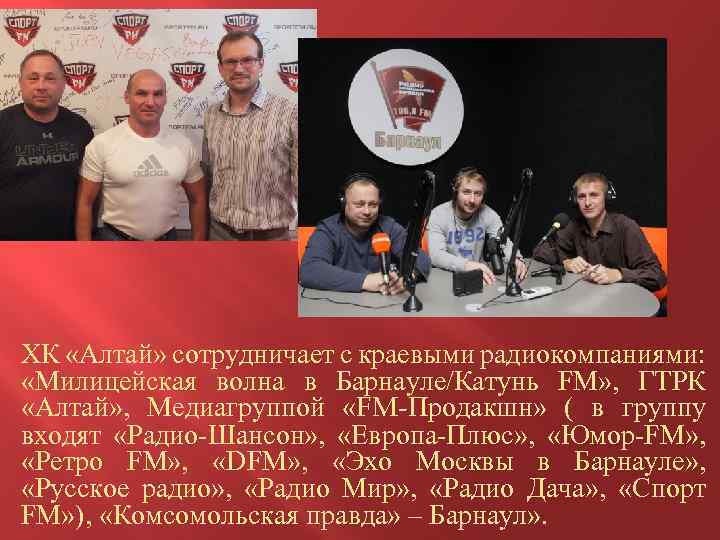 ХК «Алтай» сотрудничает с краевыми радиокомпаниями: «Милицейская волна в Барнауле/Катунь FM» , ГТРК «Алтай»