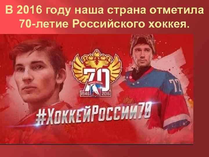 В 2016 году наша страна отметила 70 -летие Российского хоккея. 