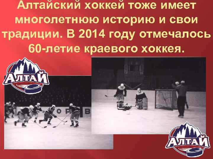 Алтайский хоккей тоже имеет многолетнюю историю и свои традиции. В 2014 году отмечалось 60