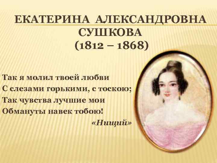 ЕКАТЕРИНА АЛЕКСАНДРОВНА СУШКОВА (1812 – 1868) Так я молил твоей любви С слезами горькими,