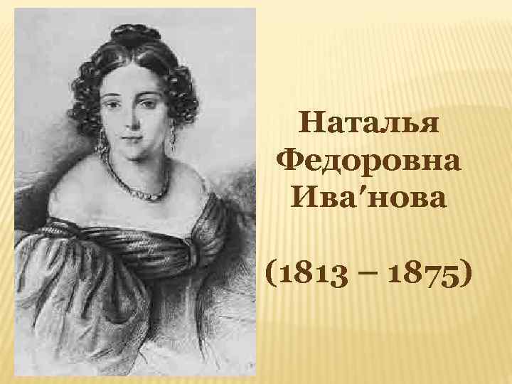 Наталья Федоровна Ива′нова (1813 – 1875) 