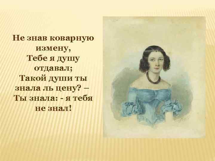 Не знав коварную измену, Тебе я душу отдавал; Такой души ты знала ль цену?