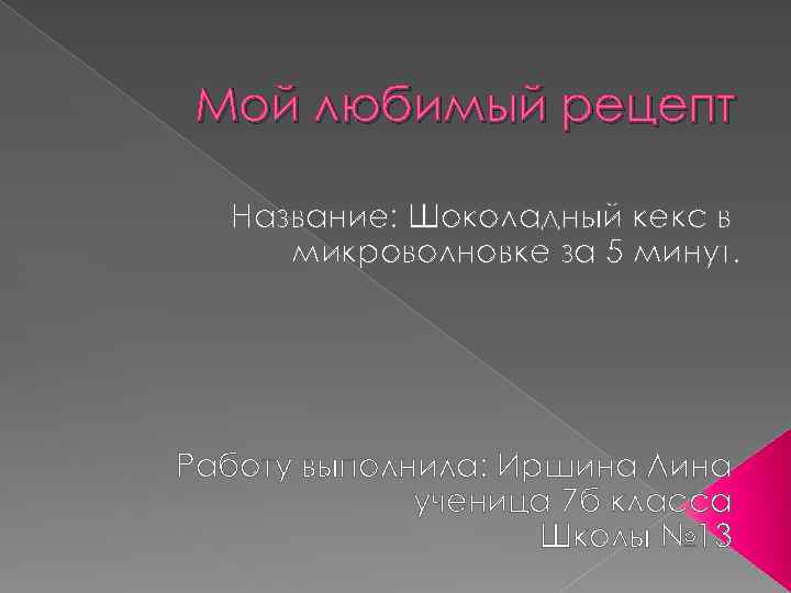 Мой любимый рецепт Название: Шоколадный кекс в микроволновке за 5 минут. Работу выполнила: Иршина