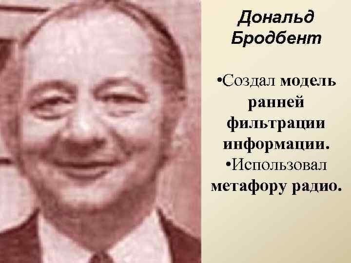 Дональд Бродбент • Создал модель ранней фильтрации информации. • Использовал метафору радио. 