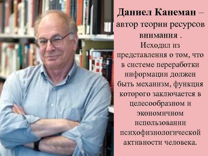 Даниел Канеман – автор теории ресурсов внимания. Исходил из представления о том, что в