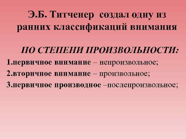 Э. Б. Титченер создал одну из ранних классификаций внимания ПО СТЕПЕНИ ПРОИЗВОЛЬНОСТИ: 1. первичное