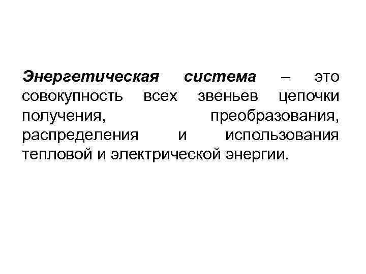 Энергетическая система – это совокупность всех звеньев цепочки получения, преобразования, распределения и использования тепловой