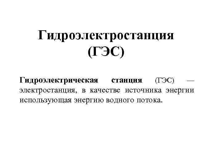 Гидроэлектростанция (ГЭС) Гидроэлектрическая станция (ГЭС) — электростанция, в качестве источника энергии использующая энергию водного