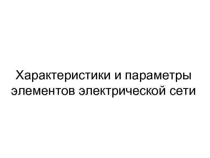 Характеристики и параметры элементов электрической сети 