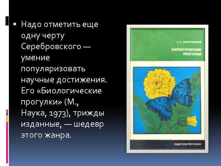  Надо отметить еще одну черту Серебровского — умение популяризовать научные достижения. Его «Биологические