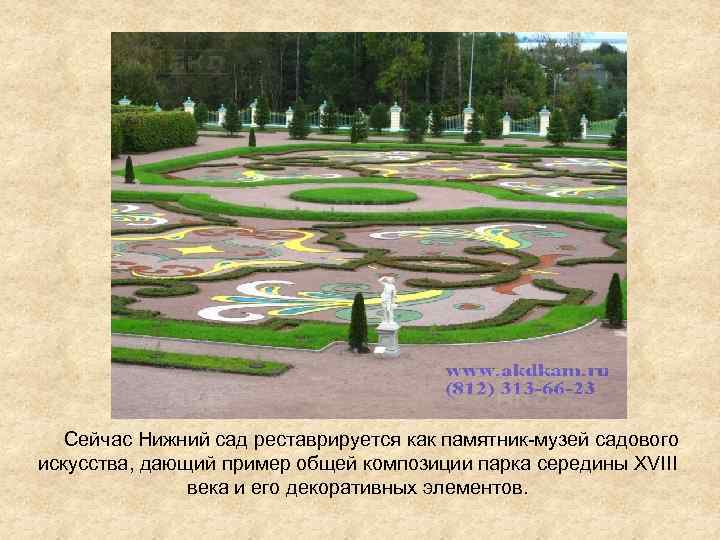  Сейчас Нижний сад реставрируется как памятник-музей садового искусства, дающий пример общей композиции парка