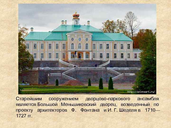 Старейшим сооружением дворцово-паркового ансамбля является Большой Меньшиковский дворец, возведенный по проекту архитекторов Ф. Фонтана