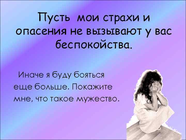 Пусть мои страхи и опасения не вызывают у вас беспокойства. Иначе я буду бояться