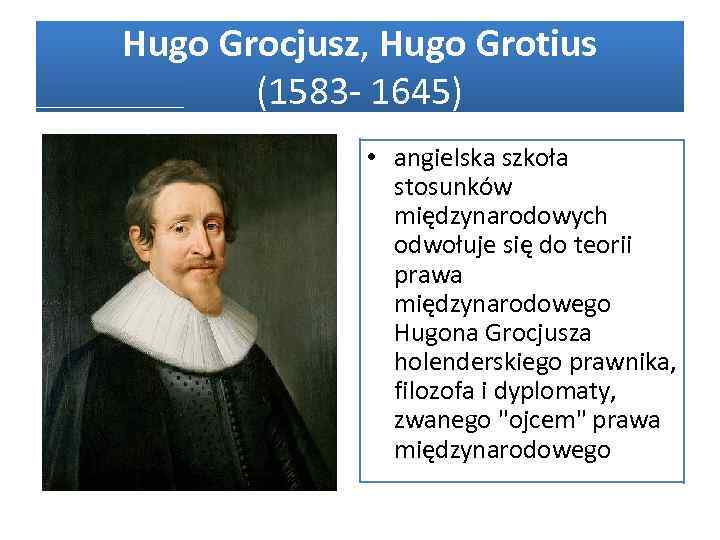 Hugo Grocjusz, Hugo Grotius (1583 1645) • angielska szkoła stosunków międzynarodowych odwołuje się do