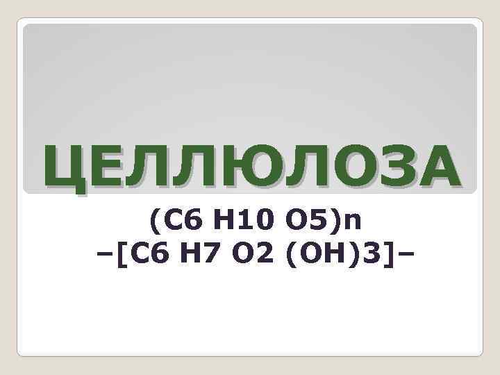 ЦЕЛЛЮЛОЗА (C 6 H 10 O 5)n –[С 6 Н 7 О 2 (OH)3]–