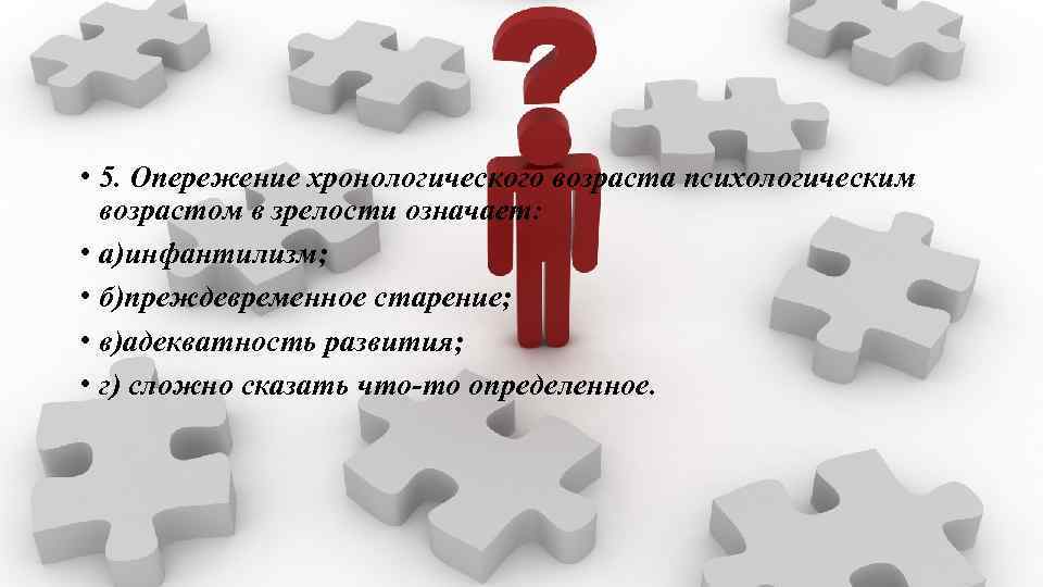  • 5. Опережение хронологического возраста психологическим возрастом в зрелости означает: • а)инфантилизм; •