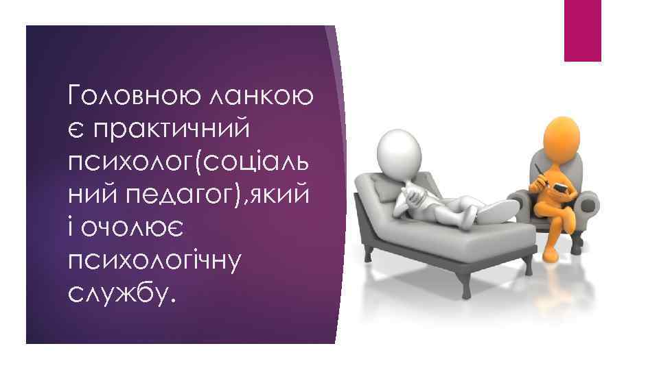 Головною ланкою є практичний психолог(соціаль ний педагог), який і очолює психологічну службу. 