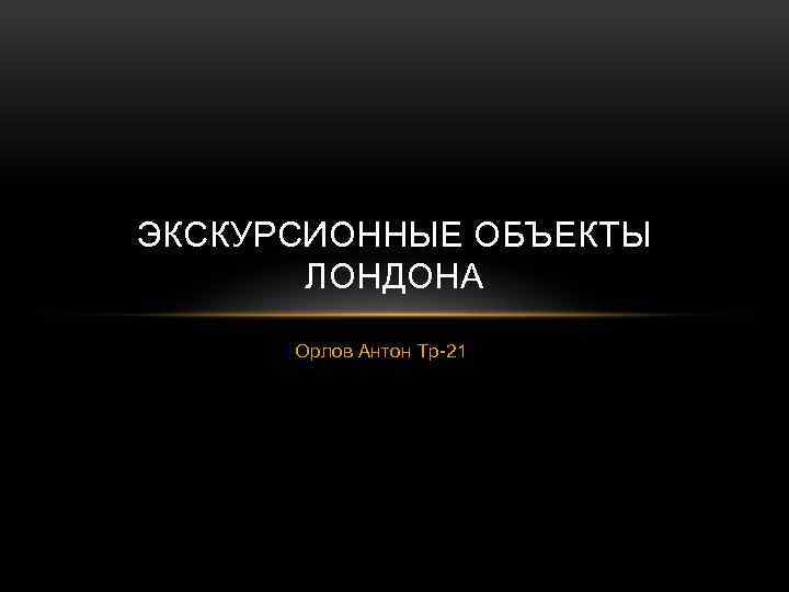 ЭКСКУРСИОННЫЕ ОБЪЕКТЫ ЛОНДОНА Орлов Антон Тр-21 