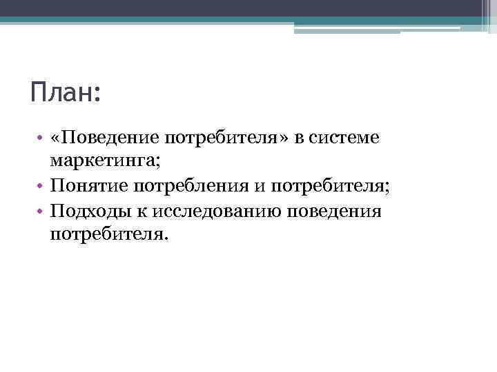 План: • «Поведение потребителя» в системе маркетинга; • Понятие потребления и потребителя; • Подходы