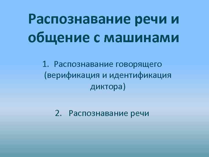 Распознавание речи и общение с машинами 1. Распознавание говорящего (верификация и идентификация диктора) 2.