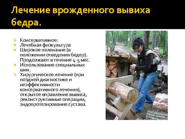 Лечение врожденного вывиха бедра. Консервативное: Лечебная физкультура Широкое пеленание (в положении отведения бедер). Продолжают