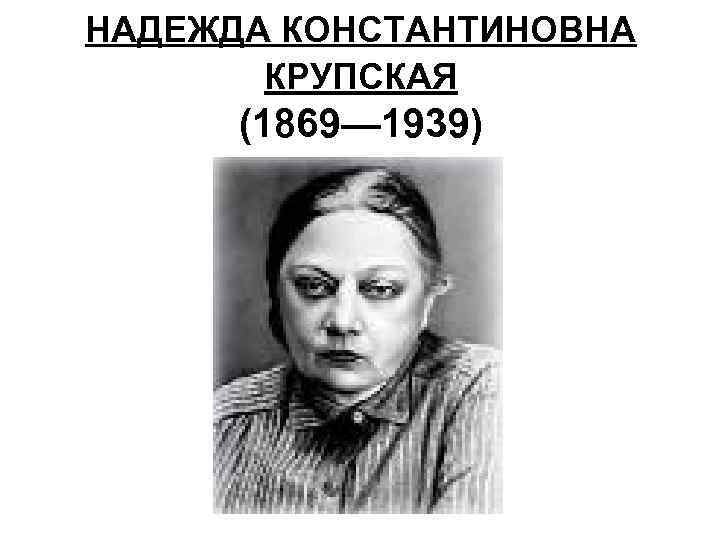 НАДЕЖДА КОНСТАНТИНОВНА КРУПСКАЯ (1869— 1939) 