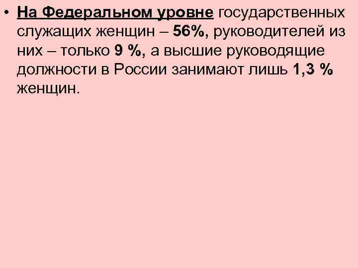  • На Федеральном уровне государственных служащих женщин – 56%, руководителей из них –