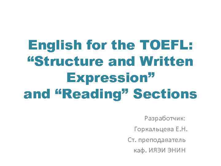 English for the TOEFL: “Structure and Written Expression” and “Reading” Sections Разработчик: Горкальцева Е.