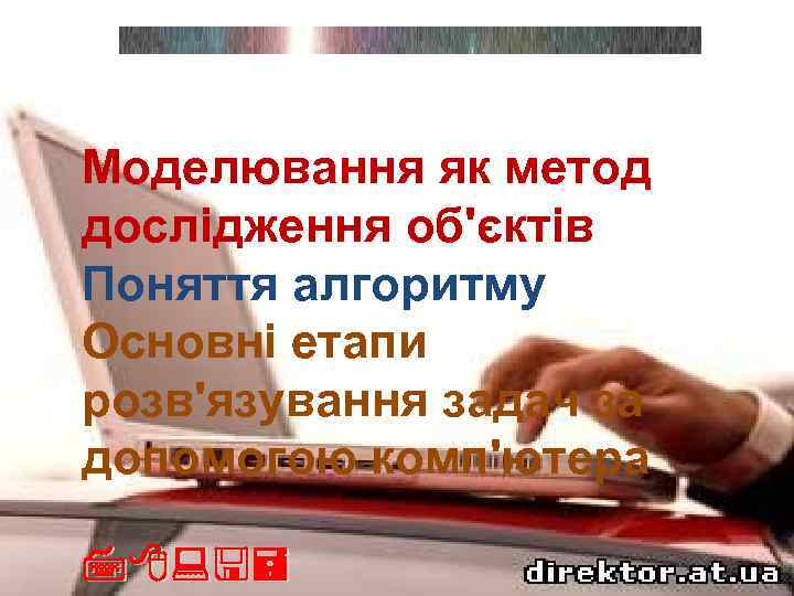 Моделювання як метод дослідження об'єктів Поняття алгоритму Основні етапи розв'язування задач за допомогою комп'ютера