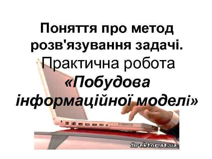 Поняття про метод розв'язування задачі. Практична робота «Побудова інформаційної моделі» 