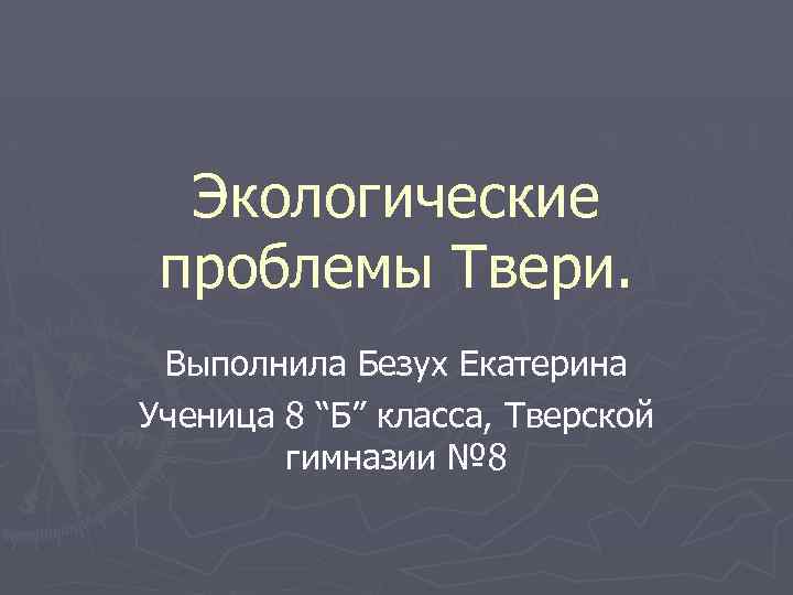 Экологические проблемы Твери. Выполнила Безух Екатерина Ученица 8 “Б” класса, Тверской гимназии № 8