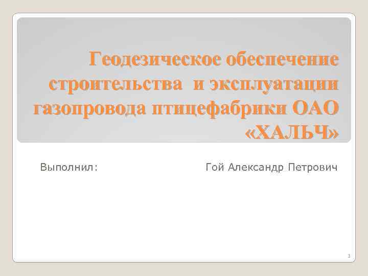 Геодезическое обеспечение строительства и эксплуатации газопровода птицефабрики ОАО «ХАЛЬЧ» Выполнил: Гой Александр Петрович 1