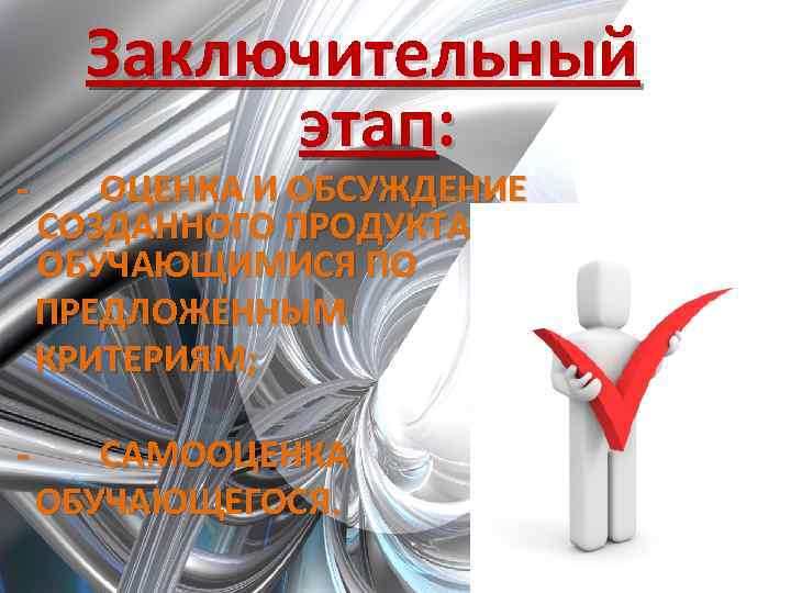 Заключительный этап: - ОЦЕНКА И ОБСУЖДЕНИЕ СОЗДАННОГО ПРОДУКТА ОБУЧАЮЩИМИСЯ ПО ПРЕДЛОЖЕННЫМ КРИТЕРИЯМ; - САМООЦЕНКА