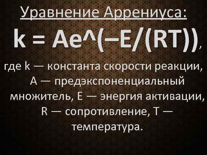 Уравнение Аррениуса: k = Ае^(–E/(RT)), где k — константа скорости реакции, А — предэкспоненциальный