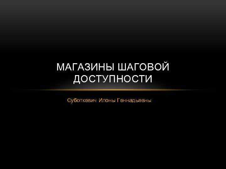МАГАЗИНЫ ШАГОВОЙ ДОСТУПНОСТИ Суботкевич Илоны Геннадьевны 