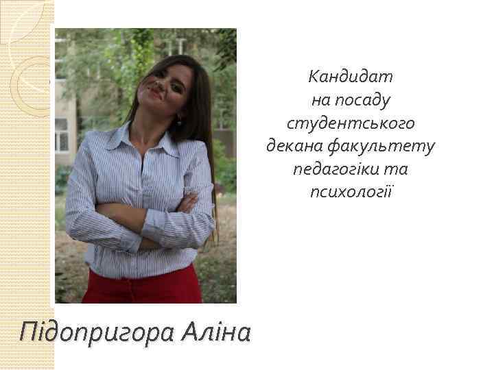 Кандидат на посаду студентського декана факультету педагогіки та психології Підопригора Аліна 