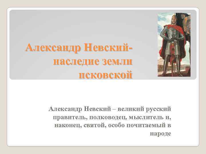 Александр Невскийнаследие земли псковской Александр Невский – великий русский правитель, полководец, мыслитель и, наконец,