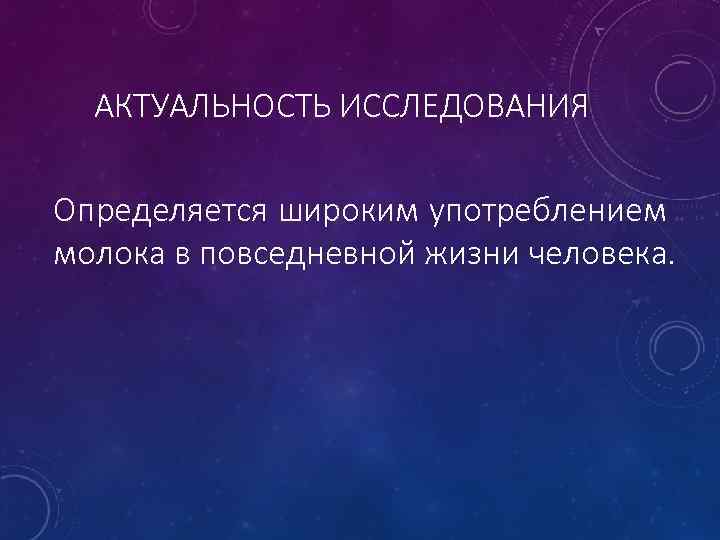 АКТУАЛЬНОСТЬ ИССЛЕДОВАНИЯ Определяется широким употреблением молока в повседневной жизни человека. 