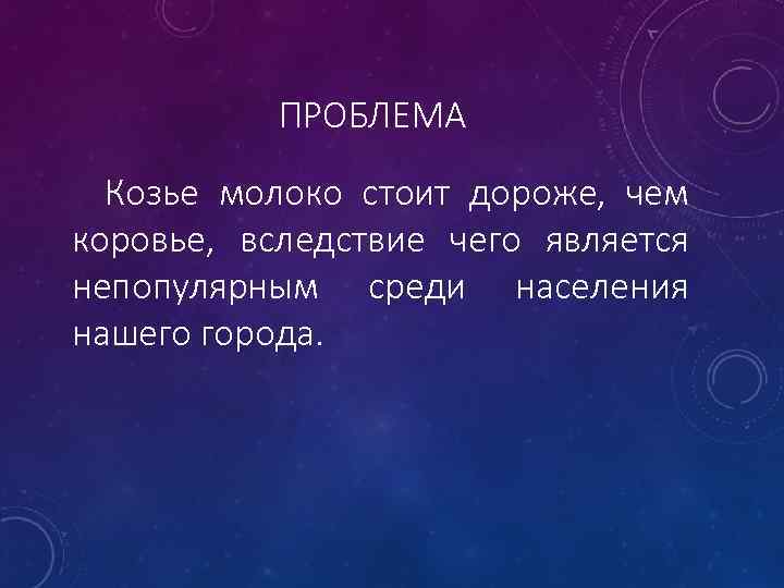 ПРОБЛЕМА Козье молоко стоит дороже, чем коровье, вследствие чего является непопулярным среди населения нашего