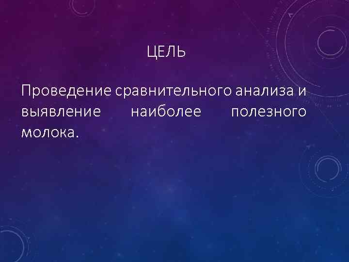 ЦЕЛЬ Проведение сравнительного анализа и выявление наиболее полезного молока. 