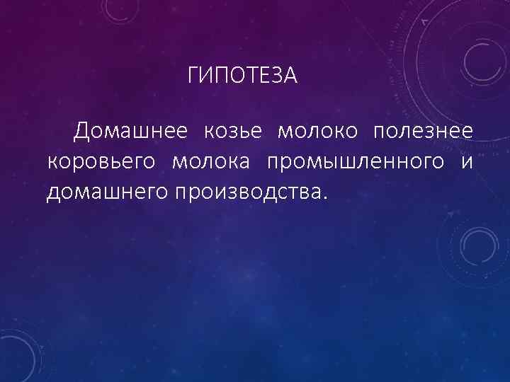 ГИПОТЕЗА Домашнее козье молоко полезнее коровьего молока промышленного и домашнего производства. 