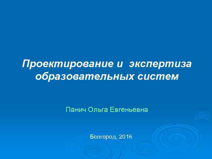 Проектирование и экспертиза образовательных систем Панич Ольга Евгеньевна Белгород, 2016 