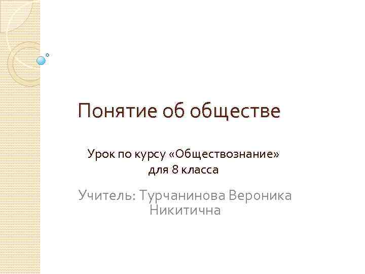 Понятие об обществе Урок по курсу «Обществознание» для 8 класса Учитель: Турчанинова Вероника Никитична