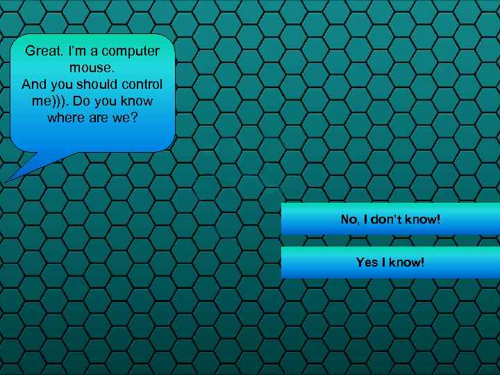 Great. I’m a computer mouse. And you should control me))). Do you know where