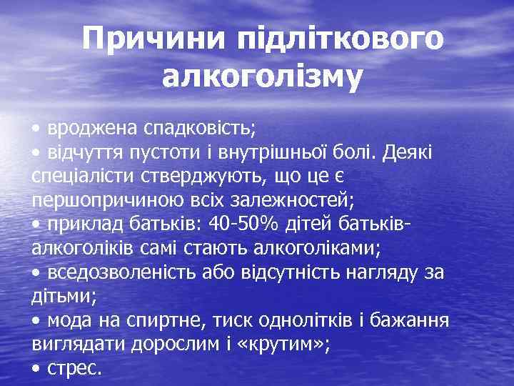 Причини підліткового алкоголізму • вроджена спадковість; • відчуття пустоти і внутрішньої болі. Деякі спеціалісти