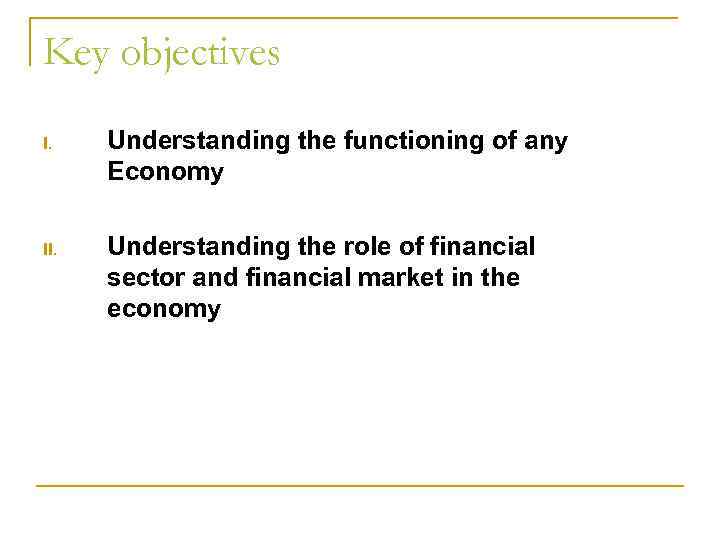 Key objectives I. Understanding the functioning of any Economy II. Understanding the role of