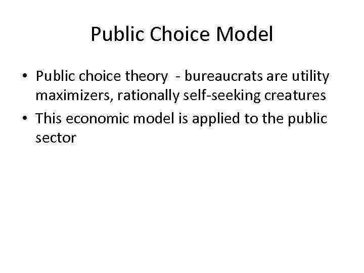 Public Choice Model • Public choice theory - bureaucrats are utility maximizers, rationally self-seeking