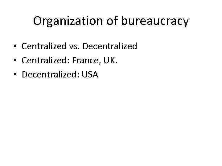 Organization of bureaucracy • Centralized vs. Decentralized • Centralized: France, UK. • Decentralized: USA